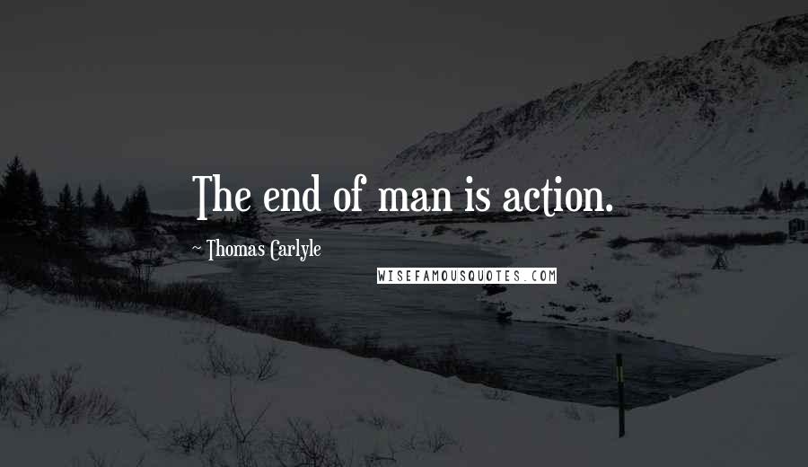 Thomas Carlyle Quotes: The end of man is action.