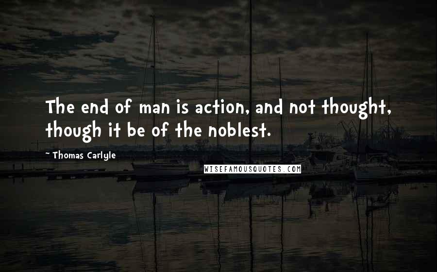 Thomas Carlyle Quotes: The end of man is action, and not thought, though it be of the noblest.