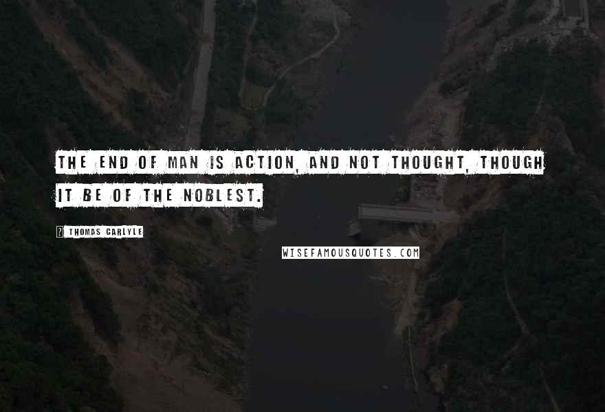 Thomas Carlyle Quotes: The end of man is action, and not thought, though it be of the noblest.