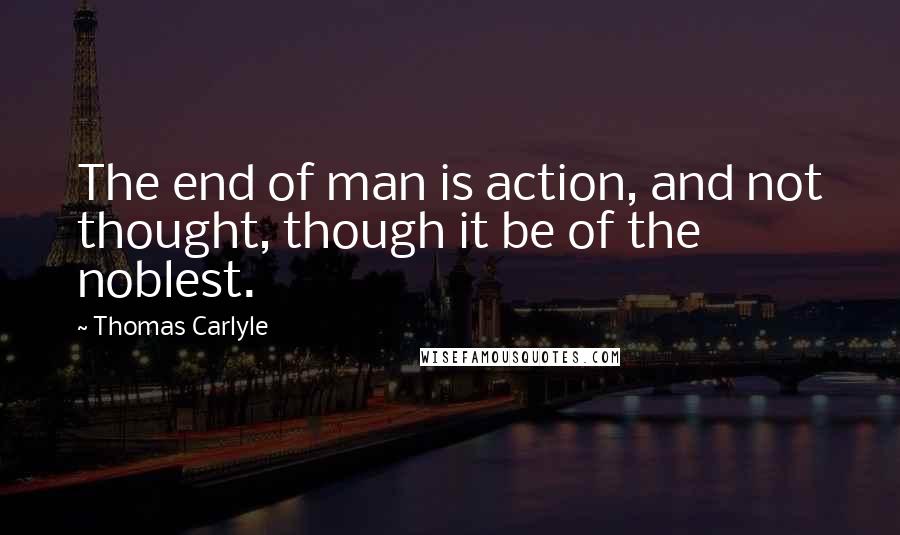 Thomas Carlyle Quotes: The end of man is action, and not thought, though it be of the noblest.