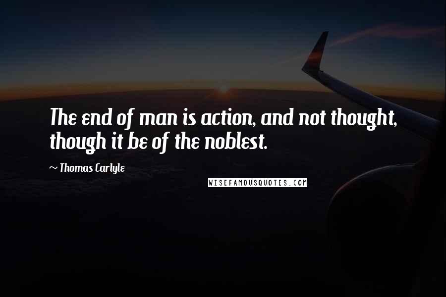 Thomas Carlyle Quotes: The end of man is action, and not thought, though it be of the noblest.