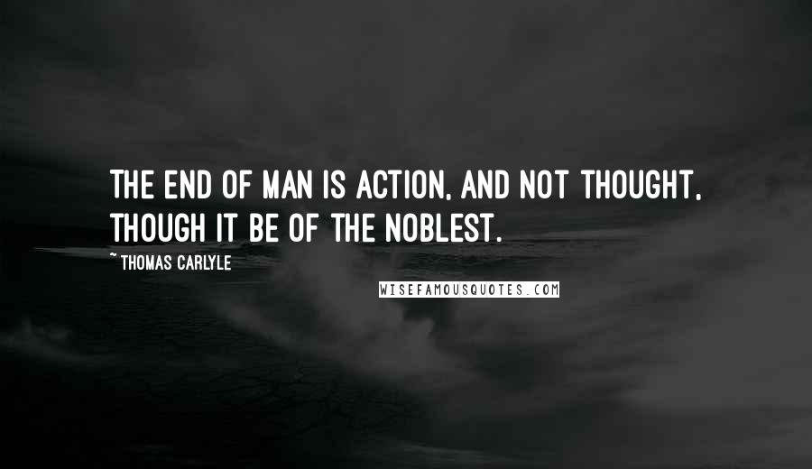 Thomas Carlyle Quotes: The end of man is action, and not thought, though it be of the noblest.