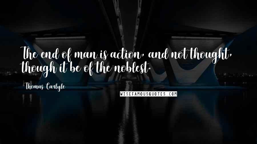 Thomas Carlyle Quotes: The end of man is action, and not thought, though it be of the noblest.