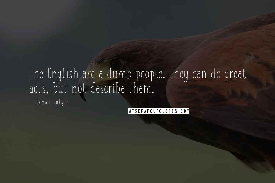 Thomas Carlyle Quotes: The English are a dumb people. They can do great acts, but not describe them.