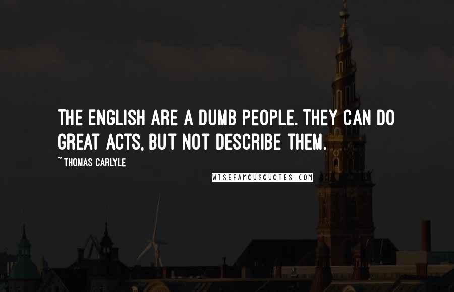 Thomas Carlyle Quotes: The English are a dumb people. They can do great acts, but not describe them.