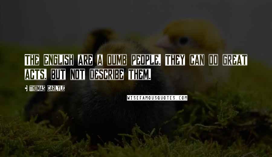 Thomas Carlyle Quotes: The English are a dumb people. They can do great acts, but not describe them.