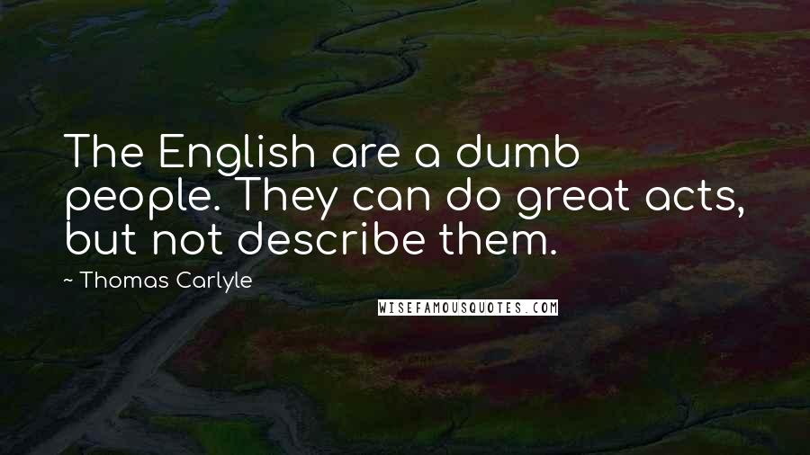 Thomas Carlyle Quotes: The English are a dumb people. They can do great acts, but not describe them.