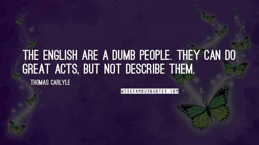 Thomas Carlyle Quotes: The English are a dumb people. They can do great acts, but not describe them.