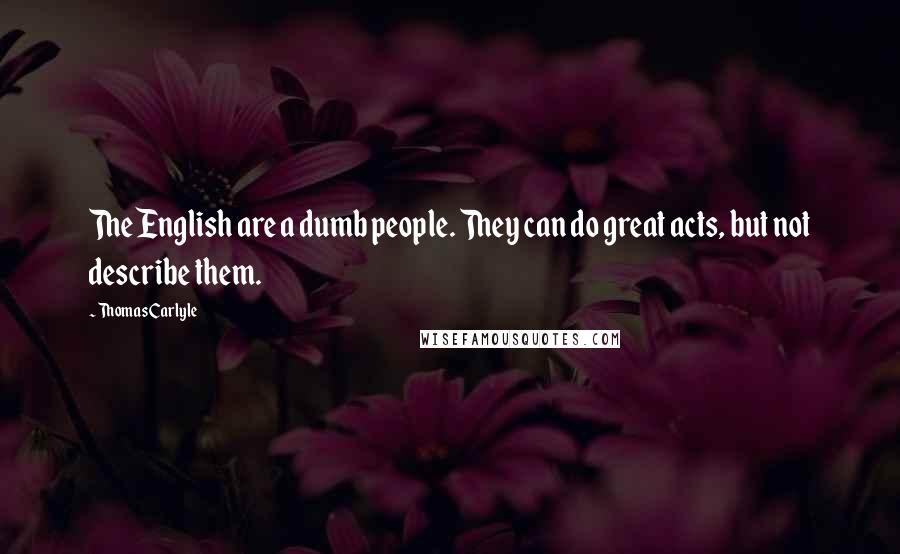 Thomas Carlyle Quotes: The English are a dumb people. They can do great acts, but not describe them.