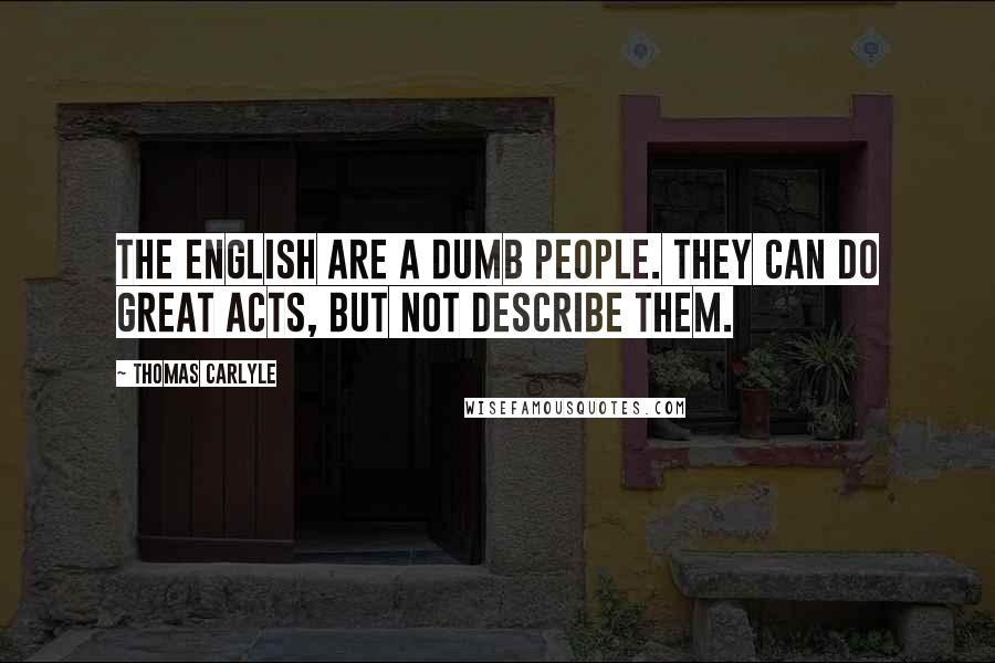 Thomas Carlyle Quotes: The English are a dumb people. They can do great acts, but not describe them.