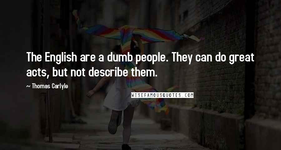 Thomas Carlyle Quotes: The English are a dumb people. They can do great acts, but not describe them.