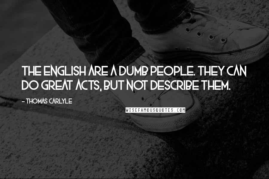 Thomas Carlyle Quotes: The English are a dumb people. They can do great acts, but not describe them.