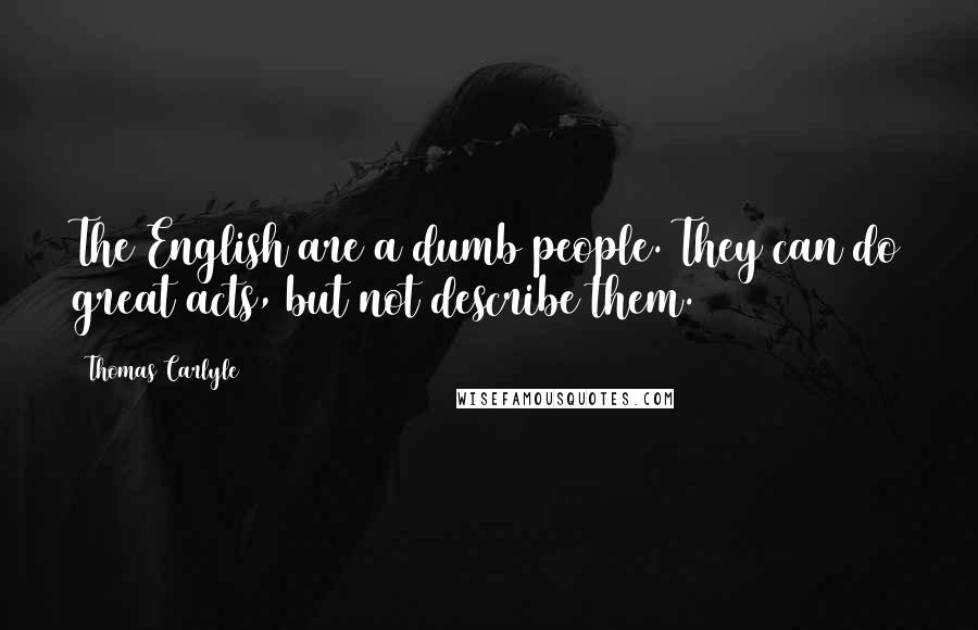 Thomas Carlyle Quotes: The English are a dumb people. They can do great acts, but not describe them.