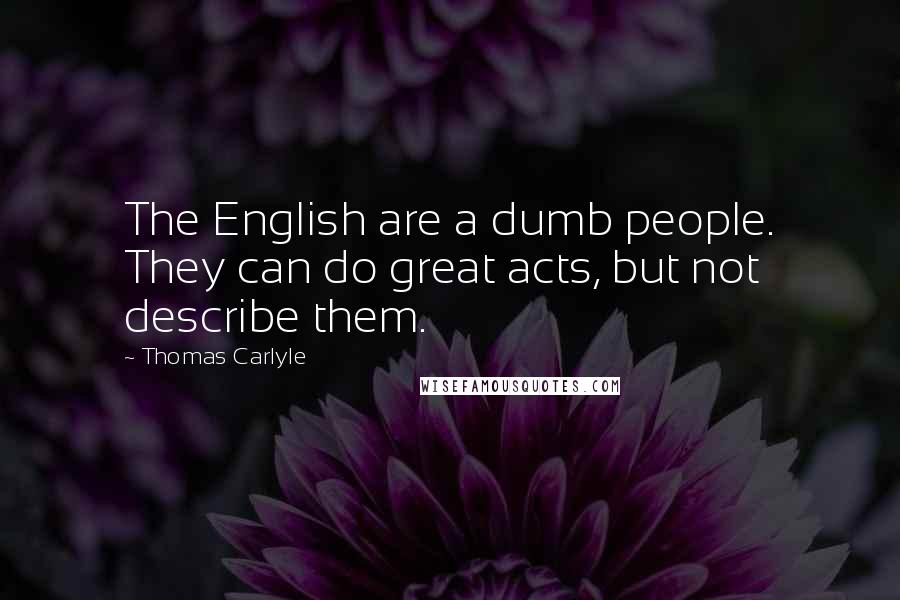 Thomas Carlyle Quotes: The English are a dumb people. They can do great acts, but not describe them.