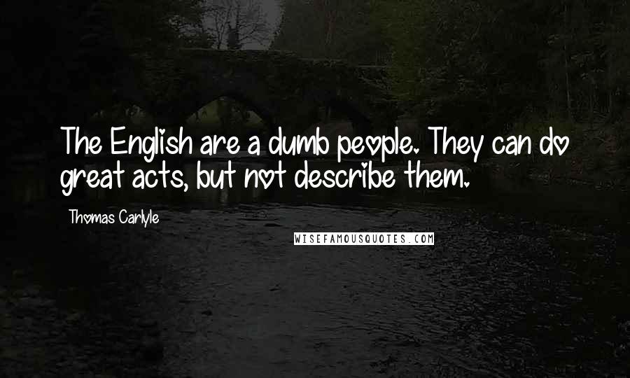 Thomas Carlyle Quotes: The English are a dumb people. They can do great acts, but not describe them.