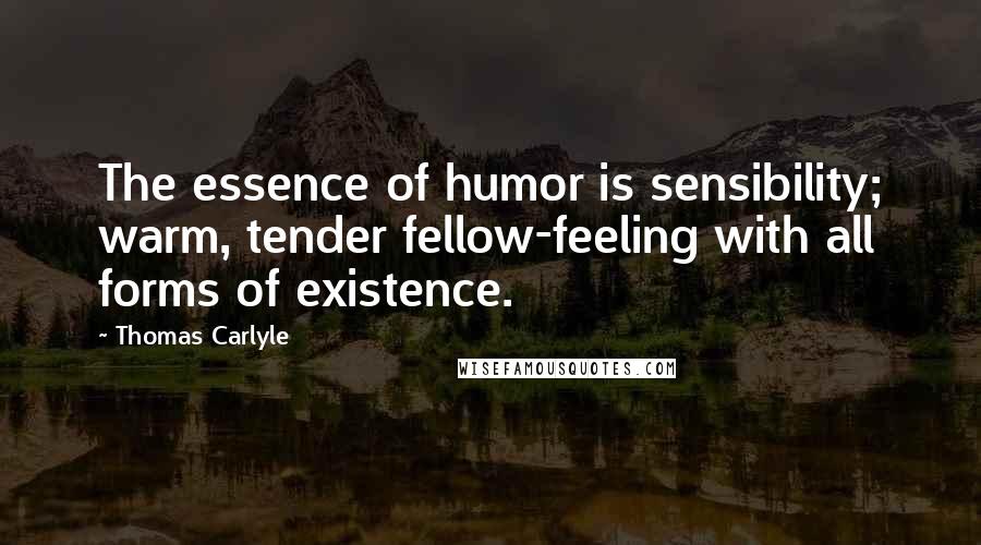 Thomas Carlyle Quotes: The essence of humor is sensibility; warm, tender fellow-feeling with all forms of existence.