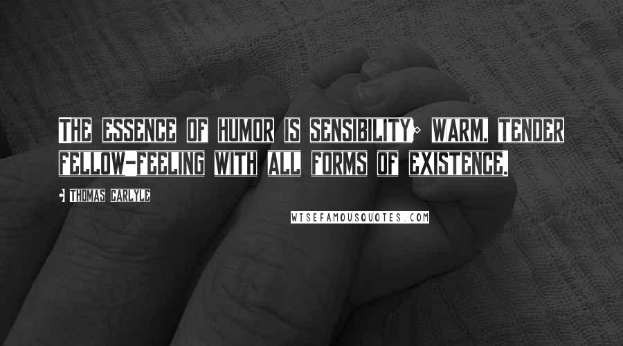 Thomas Carlyle Quotes: The essence of humor is sensibility; warm, tender fellow-feeling with all forms of existence.