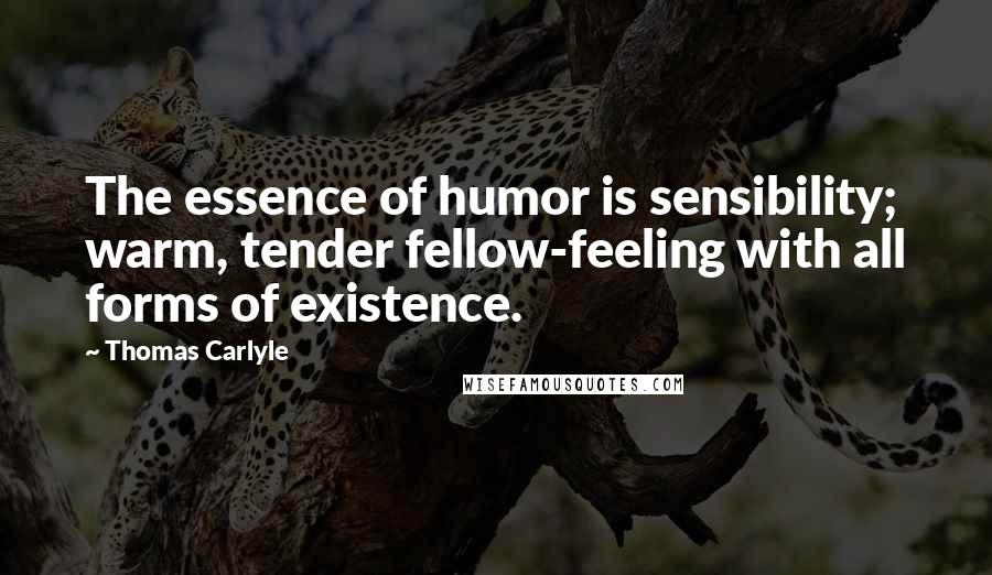 Thomas Carlyle Quotes: The essence of humor is sensibility; warm, tender fellow-feeling with all forms of existence.