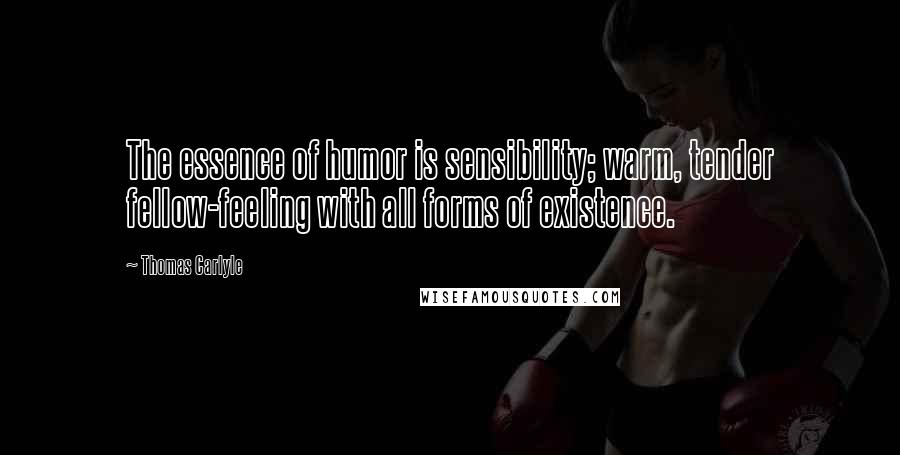 Thomas Carlyle Quotes: The essence of humor is sensibility; warm, tender fellow-feeling with all forms of existence.