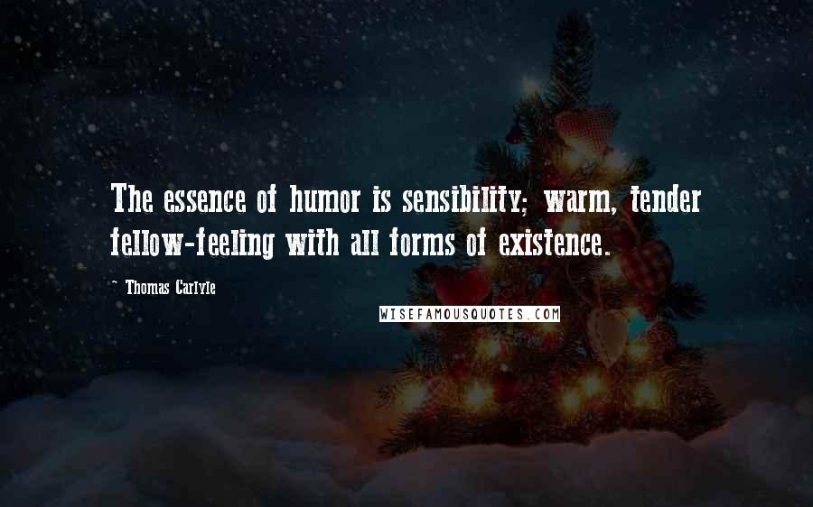 Thomas Carlyle Quotes: The essence of humor is sensibility; warm, tender fellow-feeling with all forms of existence.