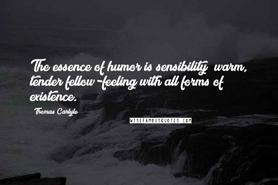 Thomas Carlyle Quotes: The essence of humor is sensibility; warm, tender fellow-feeling with all forms of existence.