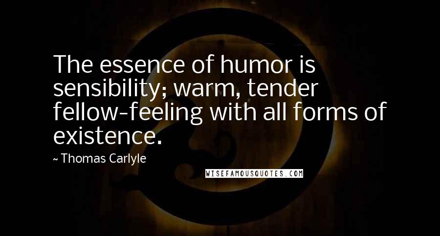 Thomas Carlyle Quotes: The essence of humor is sensibility; warm, tender fellow-feeling with all forms of existence.