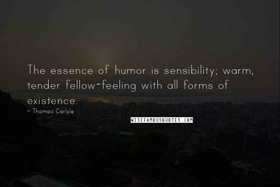 Thomas Carlyle Quotes: The essence of humor is sensibility; warm, tender fellow-feeling with all forms of existence.