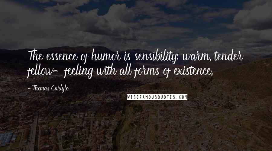 Thomas Carlyle Quotes: The essence of humor is sensibility; warm, tender fellow-feeling with all forms of existence.