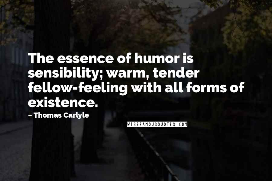 Thomas Carlyle Quotes: The essence of humor is sensibility; warm, tender fellow-feeling with all forms of existence.