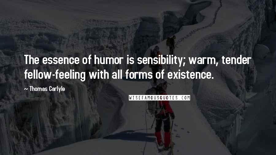 Thomas Carlyle Quotes: The essence of humor is sensibility; warm, tender fellow-feeling with all forms of existence.