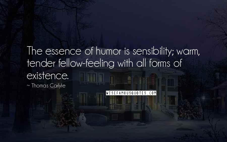 Thomas Carlyle Quotes: The essence of humor is sensibility; warm, tender fellow-feeling with all forms of existence.