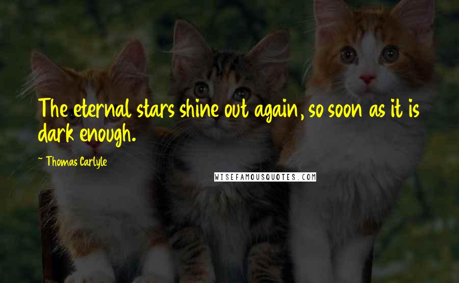 Thomas Carlyle Quotes: The eternal stars shine out again, so soon as it is dark enough.