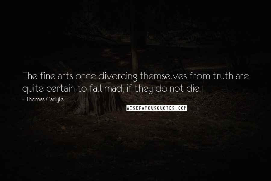 Thomas Carlyle Quotes: The fine arts once divorcing themselves from truth are quite certain to fall mad, if they do not die.