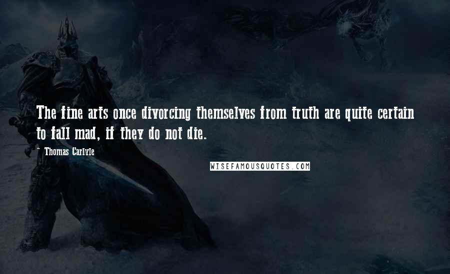 Thomas Carlyle Quotes: The fine arts once divorcing themselves from truth are quite certain to fall mad, if they do not die.