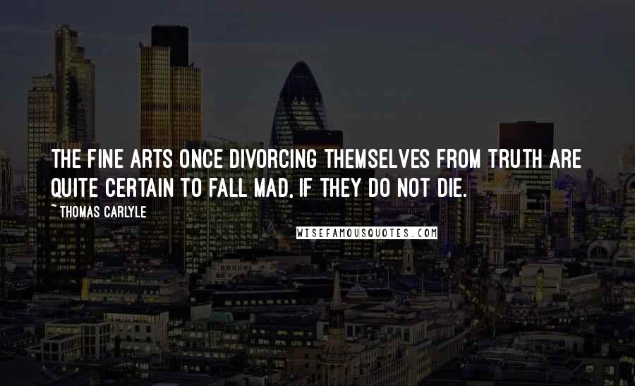 Thomas Carlyle Quotes: The fine arts once divorcing themselves from truth are quite certain to fall mad, if they do not die.