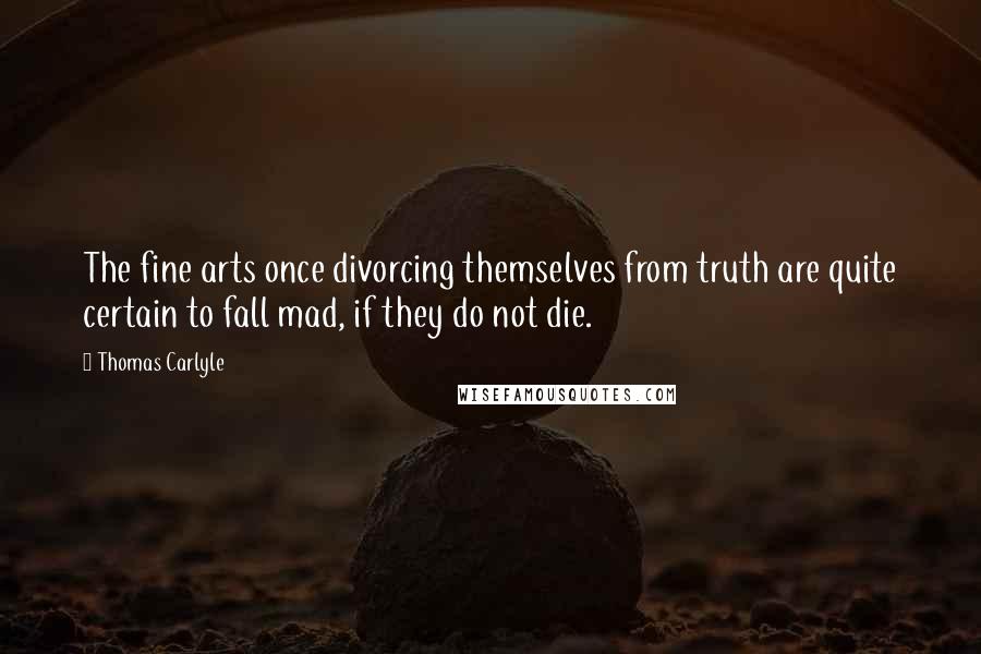 Thomas Carlyle Quotes: The fine arts once divorcing themselves from truth are quite certain to fall mad, if they do not die.