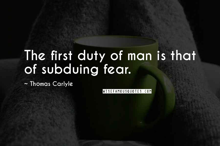 Thomas Carlyle Quotes: The first duty of man is that of subduing fear.