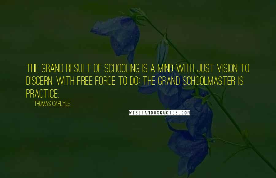 Thomas Carlyle Quotes: The grand result of schooling is a mind with just vision to discern, with free force to do: the grand schoolmaster is Practice.