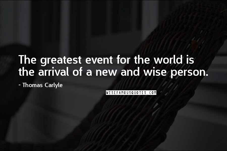 Thomas Carlyle Quotes: The greatest event for the world is the arrival of a new and wise person.