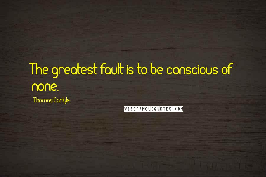 Thomas Carlyle Quotes: The greatest fault is to be conscious of none.