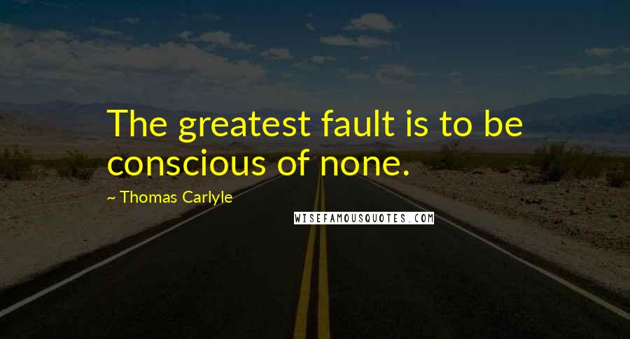 Thomas Carlyle Quotes: The greatest fault is to be conscious of none.