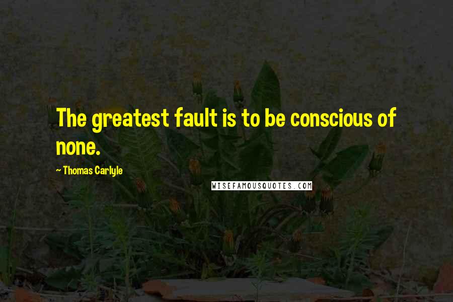 Thomas Carlyle Quotes: The greatest fault is to be conscious of none.