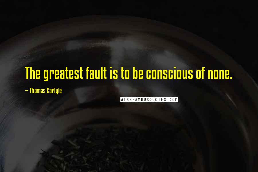Thomas Carlyle Quotes: The greatest fault is to be conscious of none.