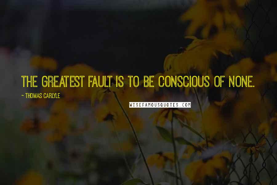 Thomas Carlyle Quotes: The greatest fault is to be conscious of none.