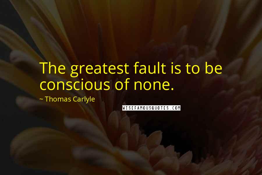 Thomas Carlyle Quotes: The greatest fault is to be conscious of none.