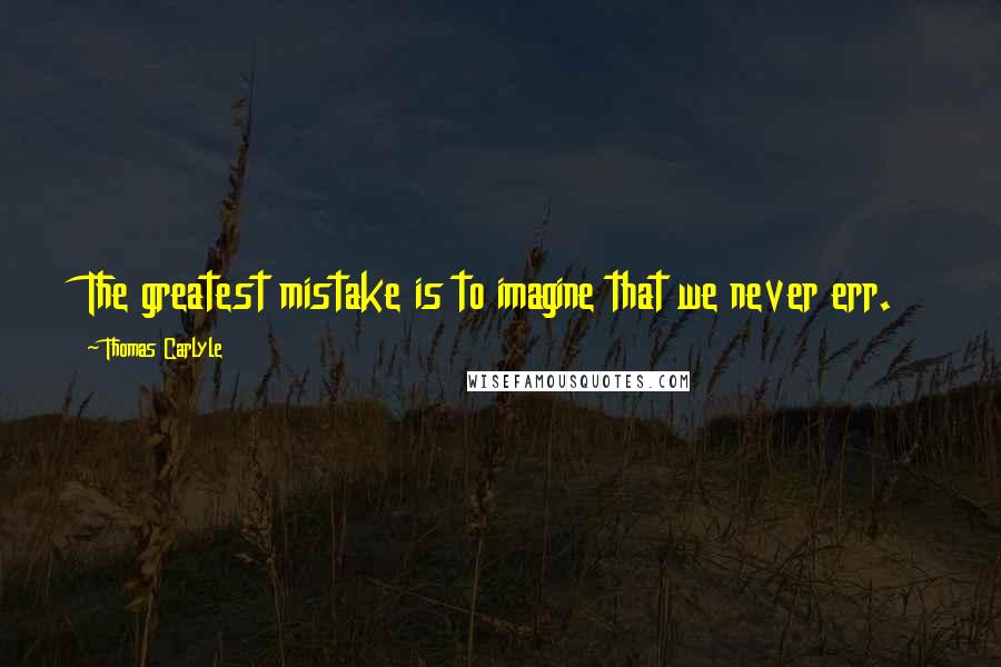 Thomas Carlyle Quotes: The greatest mistake is to imagine that we never err.