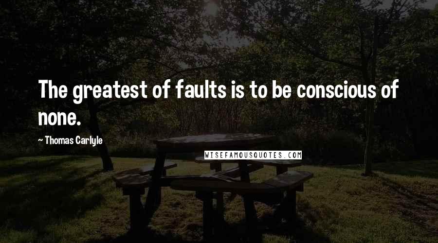 Thomas Carlyle Quotes: The greatest of faults is to be conscious of none.