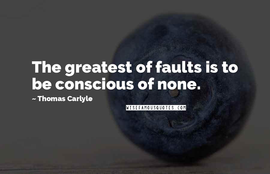 Thomas Carlyle Quotes: The greatest of faults is to be conscious of none.