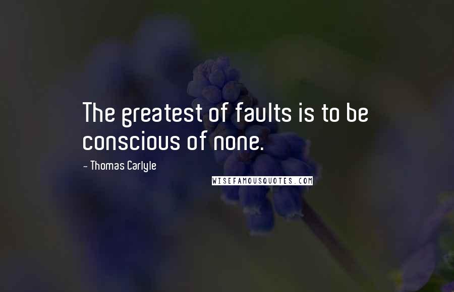 Thomas Carlyle Quotes: The greatest of faults is to be conscious of none.