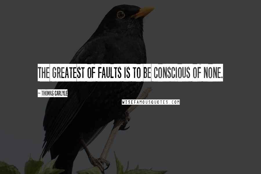 Thomas Carlyle Quotes: The greatest of faults is to be conscious of none.